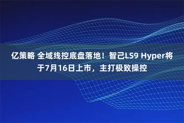 亿策略 全域线控底盘落地!智己LS9 Hyper将于7月16日上市,主打极致操控