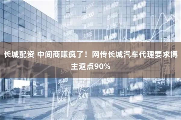 长城配资 中间商赚疯了！网传长城汽车代理要求博主返点90%