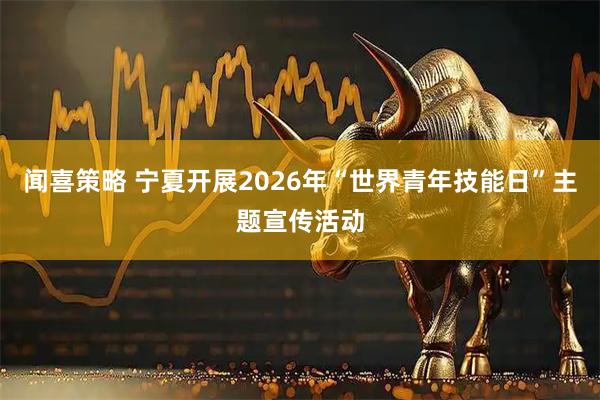 闻喜策略 宁夏开展2026年“世界青年技能日”主题宣传活动