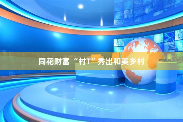 同花财富 “村T”秀出和美乡村