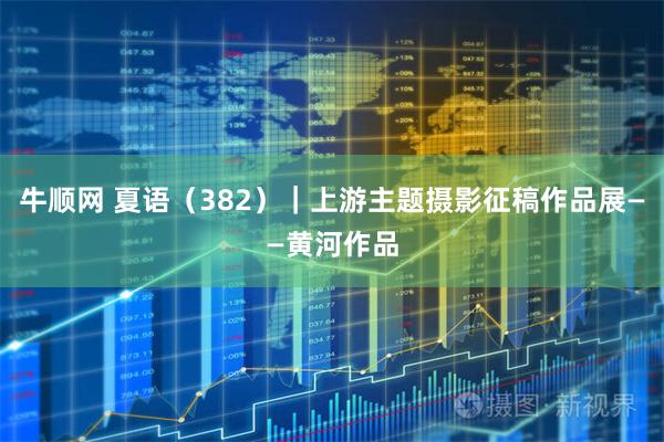 牛顺网 夏语（382）｜上游主题摄影征稿作品展——黄河作品
