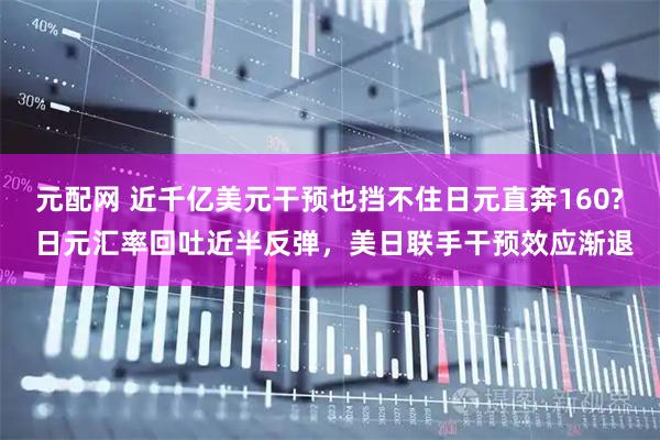 元配网 近千亿美元干预也挡不住日元直奔160? 日元汇率回吐近半反弹，美日联手干预效应渐退