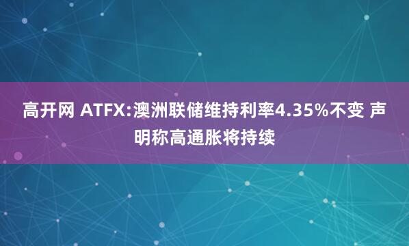 高开网 ATFX:澳洲联储维持利率4.35%不变 声明称高通胀将持续