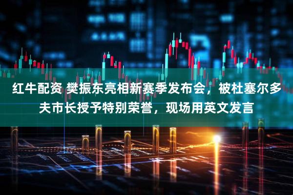 红牛配资 樊振东亮相新赛季发布会，被杜塞尔多夫市长授予特别荣誉，现场用英文发言