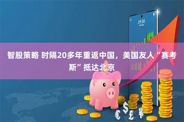 智股策略 时隔20多年重返中国，美国友人“赛考斯”抵达北京