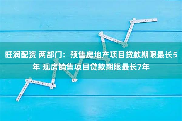旺润配资 两部门：预售房地产项目贷款期限最长5年 现房销售项目贷款期限最长7年