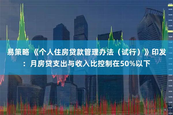 易策略 《个人住房贷款管理办法（试行）》印发：月房贷支出与收入比控制在50%以下
